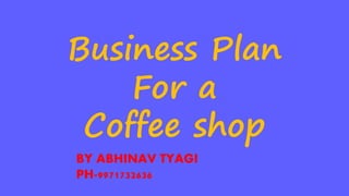 Business Plan
For a
Coffee shop
BY ABHINAV TYAGI
PH-9971732636
 
