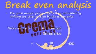 Break even analysis
• The gross margin percentage is then calculated by
dividing the gross margin by the selling price
Gross margin % = Gross margin
Selling price
= 20
50
= 40%
 