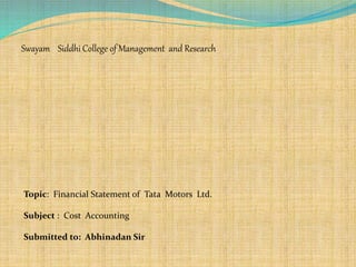Swayam Siddhi College of Management and Research
Topic: Financial Statement of Tata Motors Ltd.
Subject : Cost Accounting
Submitted to: Abhinadan Sir
 