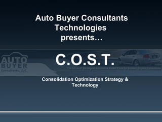 Auto Buyer Consultants Technologies  presents… C.O.S.T. Consolidation Optimization Strategy & Technology 