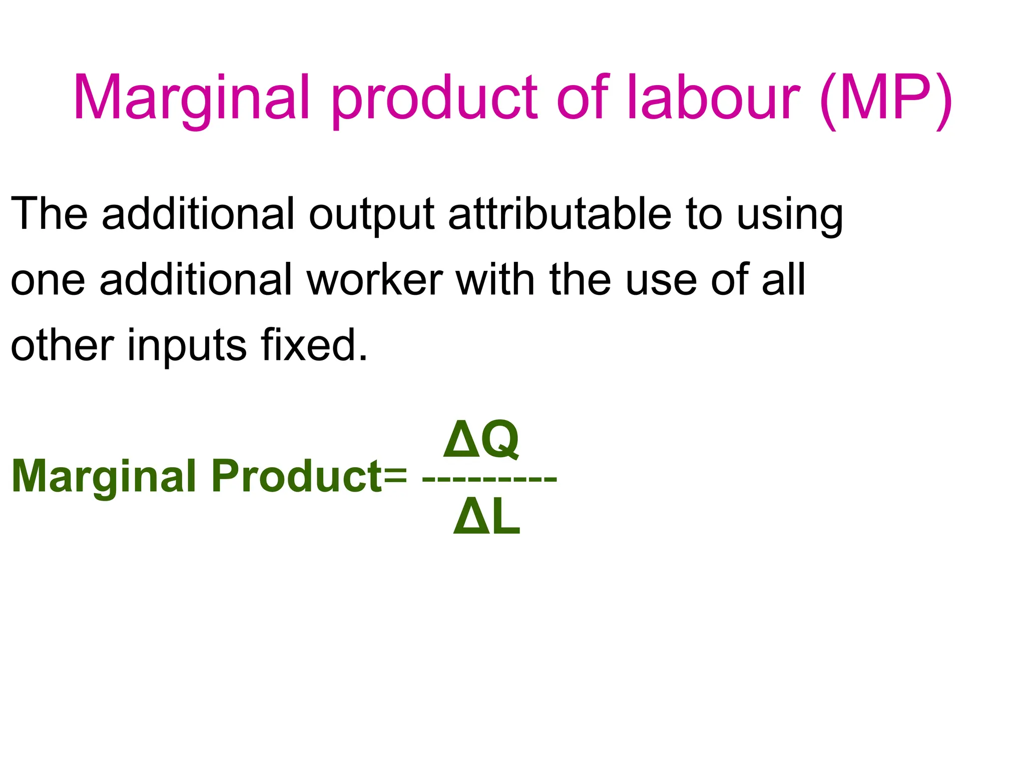 Marginal product of labour (MP)
The additional output attributable to using
one additional worker with the use of all
other inputs fixed.
Marginal Product= ---------
ΔQ
ΔL
 