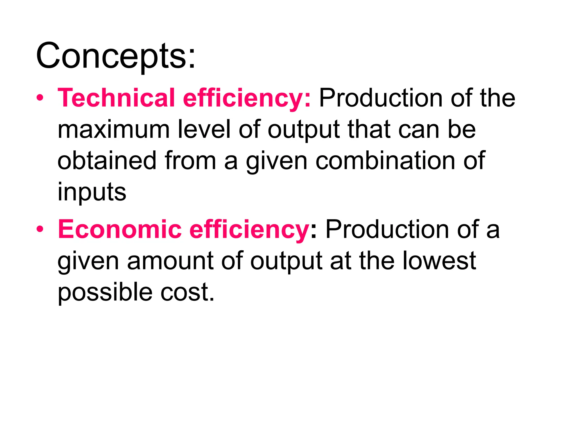 Concepts:
• Technical efficiency: Production of the
maximum level of output that can be
obtained from a given combination of
inputs
• Economic efficiency: Production of a
given amount of output at the lowest
possible cost.
 