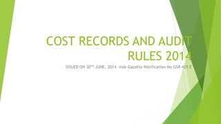 COST RECORDS AND AUDIT 
RULES 2014 
ISSUED ON 30TH JUNE, 2014 vide Gazatte Notification No.GSR 425 E 
 