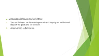  WORKIN PROGRESS AND FINISHED STOCK 
1. The etd followed for determining cost of work in progress and finished 
stock of the goods and for servicdes 
2. All conversion costs incurred 
 