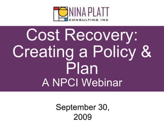 Cost Recovery:
Creating a Policy &
Plan
A NPCI Webinar
September 30,
2009
 