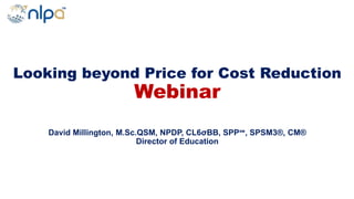 Looking beyond Price for Cost Reduction
Webinar
David Millington, M.Sc.QSM, NPDP, CL6σBB, SPP℠, SPSM3®, CM®
Director of Education
 