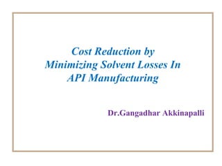 Cost Reduction by
Minimizing Solvent Losses In
API Manufacturing
Dr.Gangadhar Akkinapalli
 