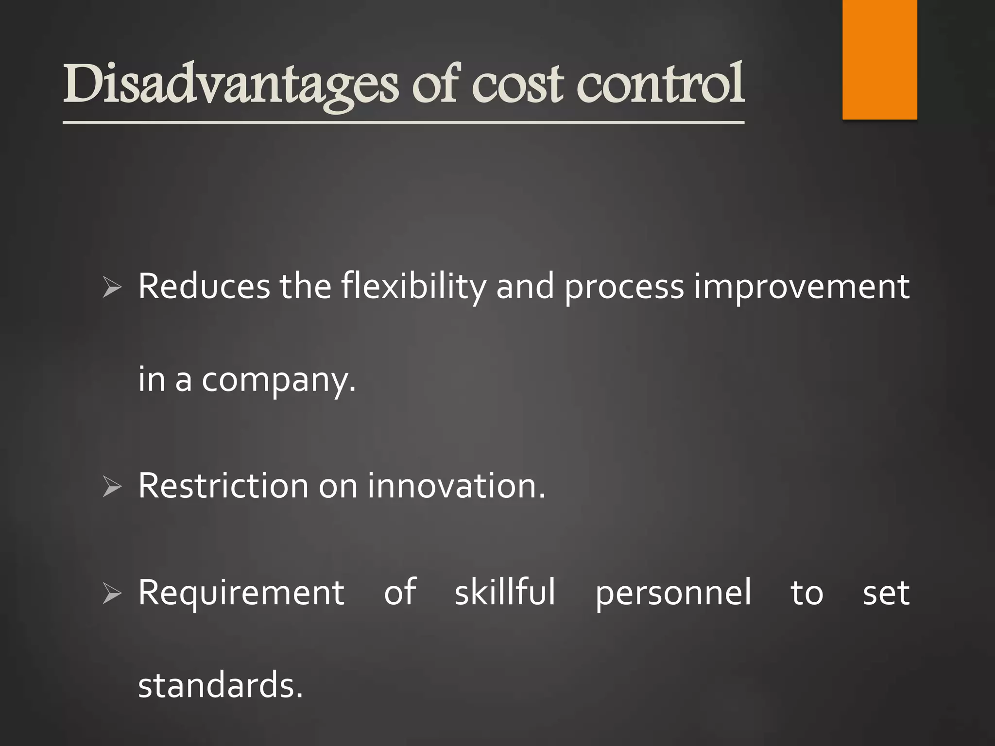 Disadvantages of cost control
 Reduces the flexibility and process improvement
in a company.
 Restriction on innovation.
 Requirement of skillful personnel to set
standards.
 