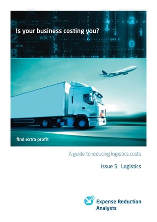 Is your business costing you?




ﬁnd extra proﬁt


                  A guide to reducing logistics costs

                                 Issue 5: Logistics




                               Expense Reduction
                               Analysts
 