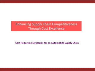 Enhancing Supply Chain Competitiveness
       Through Cost Excellence


Cost Reduction Strategies for an Automobile Supply Chain
 
