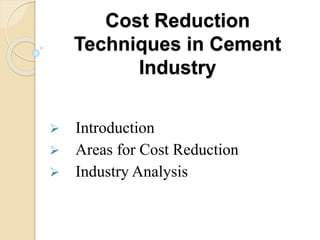 Cost Reduction
Techniques in Cement
Industry
 Introduction
 Areas for Cost Reduction
 Industry Analysis
 