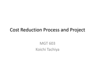 Cost Reduction Process and Project
MGT 603
Koichi Tachiya
 