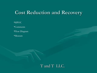 Cost Reduction and Recovery
•SIPOC
•Comments
•Flow Diagram
•Measure




                T and T LLC.
 