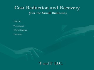 Cost Reduction and Recovery
                (For the Small Business)

•SIPOC
•Comments
•Flow Diagram
•Measure




                      T and T LLC.
 