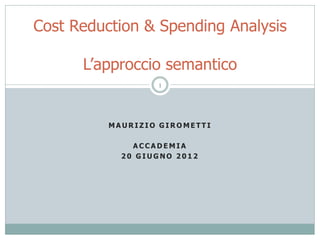 Cost Reduction & Spending Analysis

      L’approccio semantico
                  1




          MAURIZIO GIROMETTI

              ACCADEMIA
            20 GIUGNO 2012
 