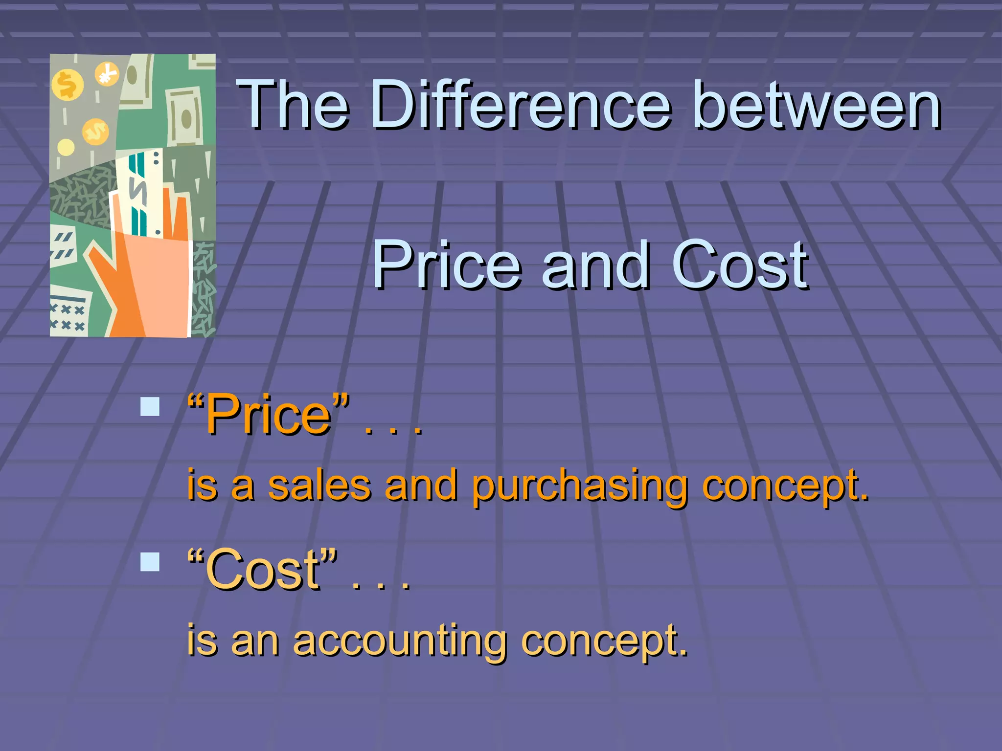 The Difference between
Price and Cost
 “Price” . . .
is a sales and purchasing concept.

 “Cost” . . .
is an accounting concept.

 