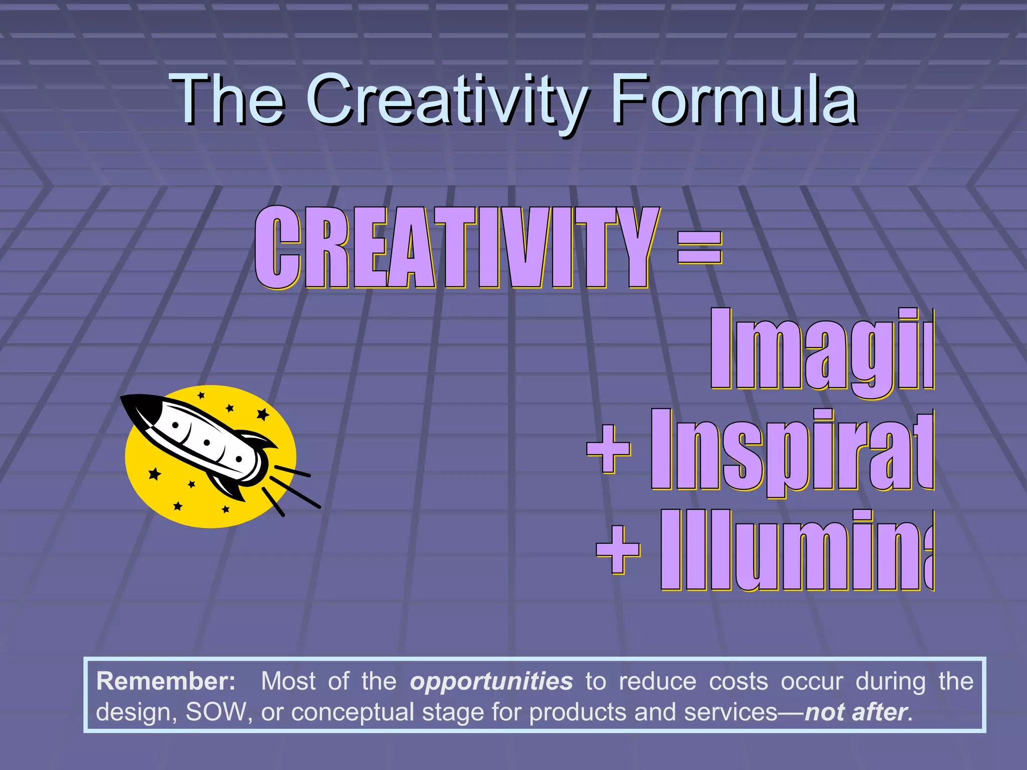 The Creativity Formula

Remember: Most of the opportunities to reduce costs occur during the
design, SOW, or conceptual stage for products and services—not after.

 