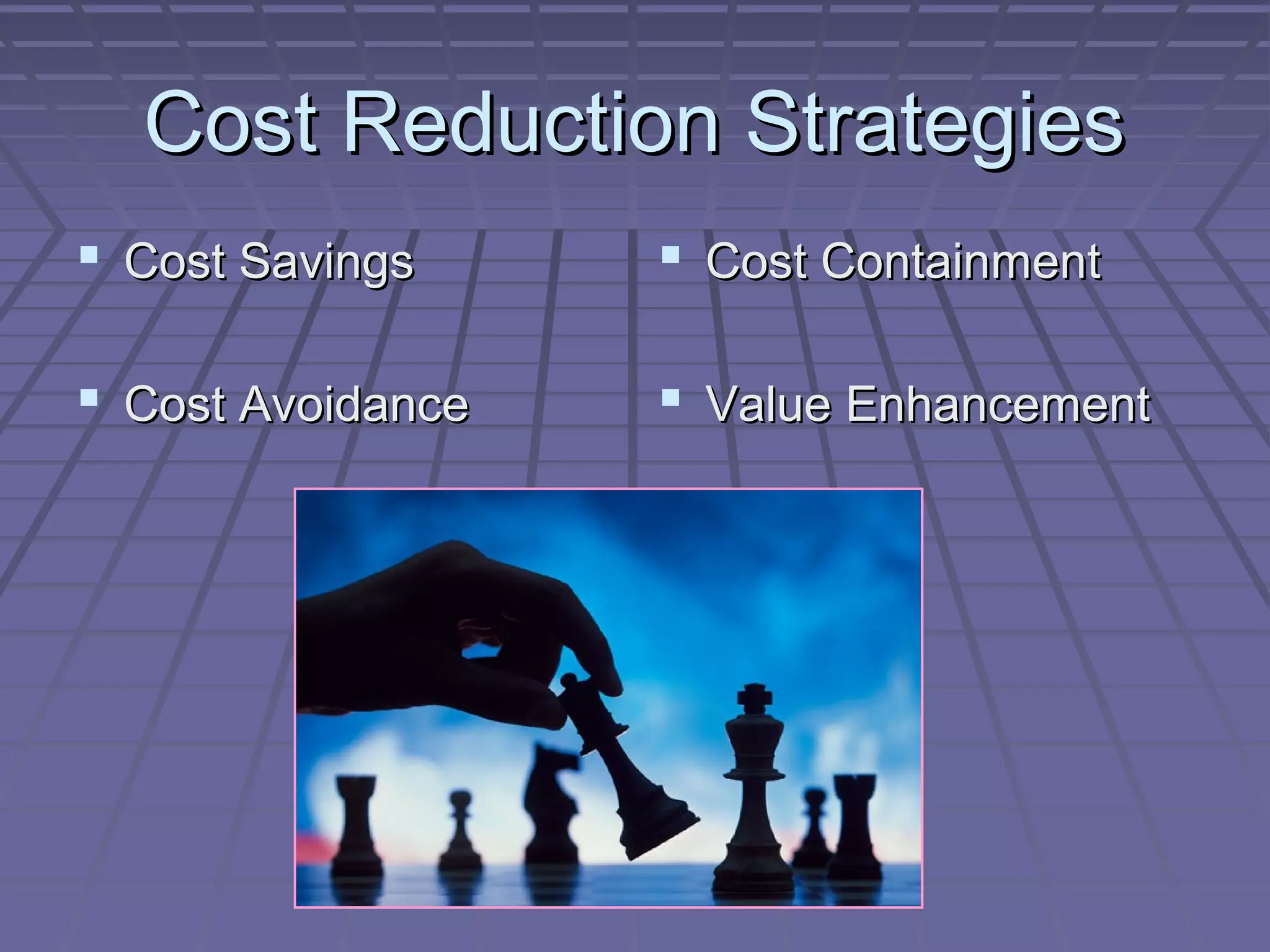 Cost Reduction Strategies
 Cost Savings

 Cost Containment

 Cost Avoidance

 Value Enhancement

 