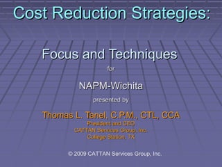 Cost Reduction Strategies:
Focus and Techniques
for

NAPM-Wichita
presented by

Thomas L. Tanel, C.P.M., CTL, CCA
President and CEO
CATTAN Services Group, Inc.
College Station, TX
© 2009 CATTAN Services Group, Inc.

 