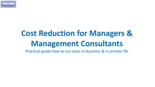 1
Cost Reduction for Managers &
Management Consultants
Practical guide how to cut costs in business & in private life
 