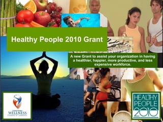 Healthy People 2010 Grant A new Grant to assist your organization in having a healthier, happier, more productive, and less expensive workforce. 