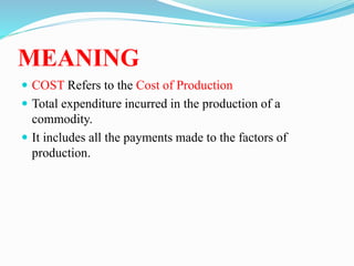 MEANING
 COST Refers to the Cost of Production
 Total expenditure incurred in the production of a
commodity.
 It includes all the payments made to the factors of
production.
 