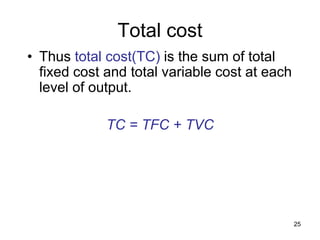 25
Total cost
• Thus total cost(TC) is the sum of total
fixed cost and total variable cost at each
level of output.
TC = TFC + TVC
 