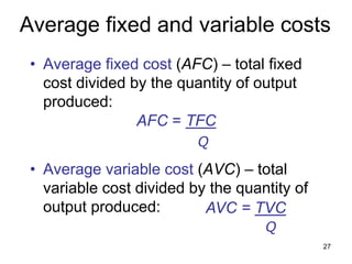 27
Average fixed and variable costs
• Average fixed cost (AFC) – total fixed
cost divided by the quantity of output
produced:
• Average variable cost (AVC) – total
variable cost divided by the quantity of
output produced:
Q
Q
 