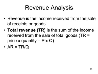31
Revenue Analysis
• Revenue is the income received from the sale
of receipts or goods.
• Total revenue (TR) is the sum of the income
received from the sale of total goods (TR =
price x quantity = P x Q)
• AR = TR/Q
 