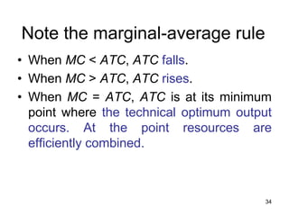 34
Note the marginal-average rule
• When MC < ATC, ATC falls.
• When MC > ATC, ATC rises.
• When MC = ATC, ATC is at its minimum
point where the technical optimum output
occurs. At the point resources are
efficiently combined.
 