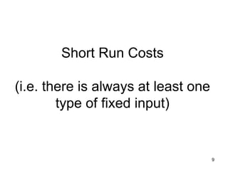 9
Short Run Costs
(i.e. there is always at least one
type of fixed input)
 