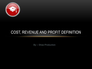By :- Shas Production
COST, REVENUE AND PROFIT DEFINITION
 