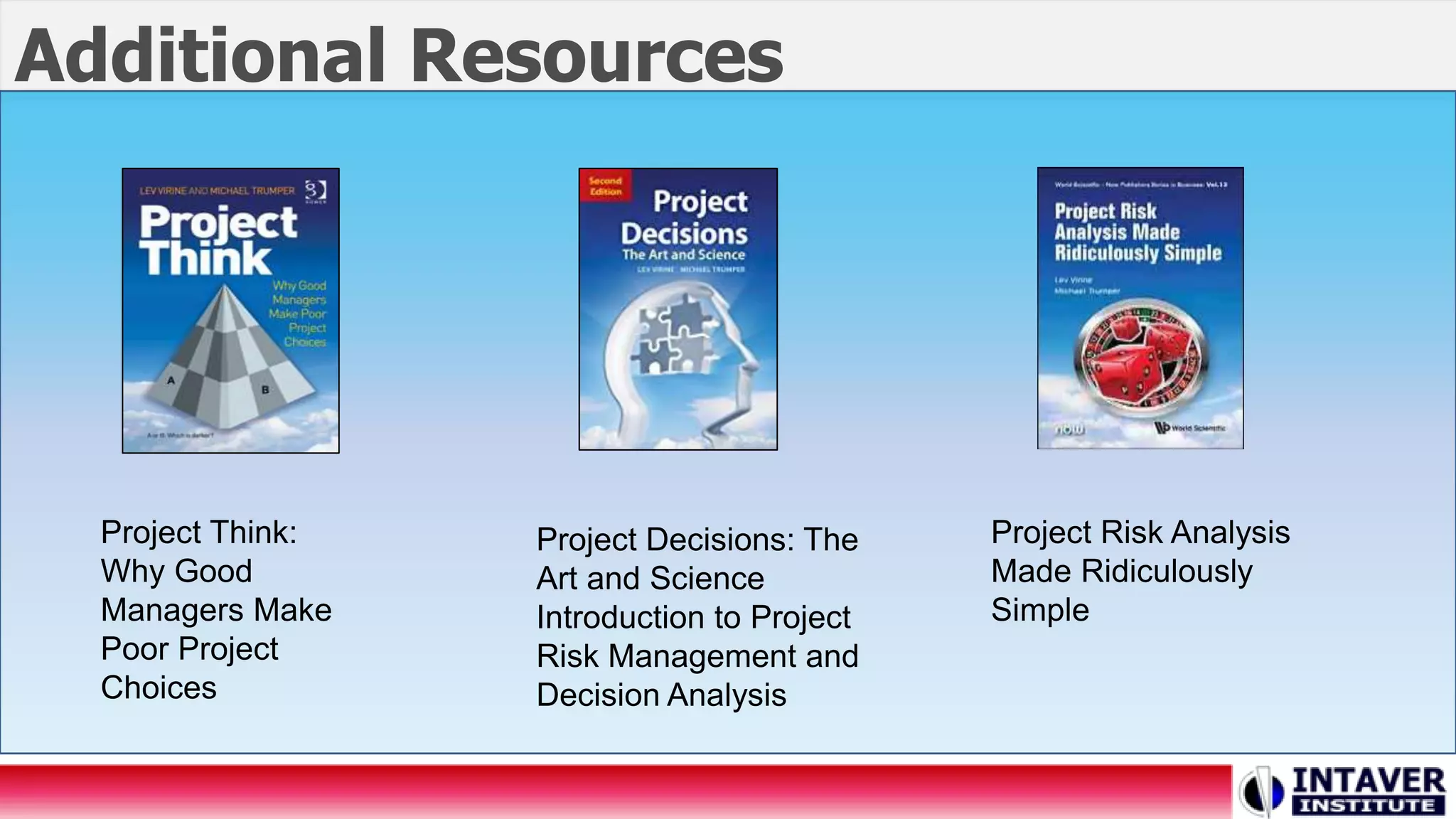 Additional Resources
Project Think:
Why Good
Managers Make
Poor Project
Choices
Project Decisions: The
Art and Science
Introduction to Project
Risk Management and
Decision Analysis
Project Risk Analysis
Made Ridiculously
Simple
 
