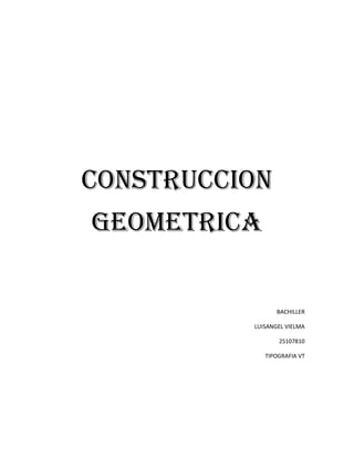 CONSTRUCCION GEOMETRICA 
BACHILLER 
LUISANGEL VIELMA 
25107810 
TIPOGRAFIA VT 
 