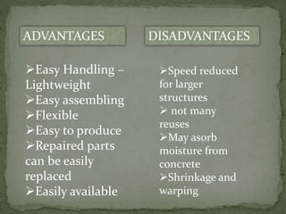 DISADVANTAGES
Easy Handling –
Lightweight
Easy assembling
Flexible
Easy to produce
Repaired parts
can be easily
replaced
Easily available
Speed reduced
for larger
structures
 not many
reuses
May asorb
moisture from
concrete
Shrinkage and
warping
ADVANTAGES
 