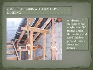 CONCRETE STAIRS WITH HALF SPACE
LANDING
A mixture of
steel props and
maybe steel "h"
frames under
the landing, and
good old form
ply and timber
struts and
braces.
 