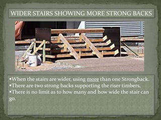 WIDER STAIRS SHOWING MORE STRONG BACKS
When the stairs are wider, using more than one Strongback.
There are two strong backs supporting the riser timbers.
There is no limit as to how many and how wide the stair can
go.
 