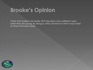 I think that students are better off if they learn many different ways
when they are young. By doing so, they can find out which way is best
for them and what works.
 