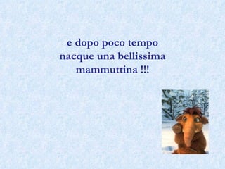 e dopo poco tempo nacque una bellissima mammuttina !!! 