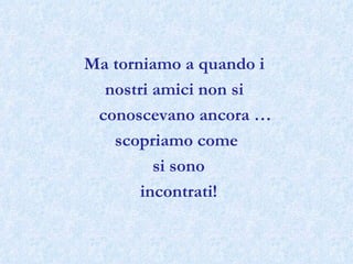 Ma torniamo a quando i  nostri amici non si  conoscevano ancora … scopriamo come si sono incontrati! 