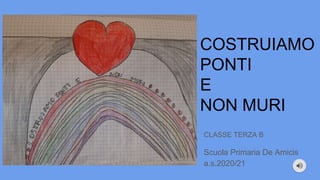 COSTRUIAMO
PONTI
E
NON MURI
CLASSE TERZA B
Scuola Primaria De Amicis
a.s.2020/21
 