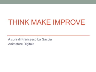 THINK MAKE IMPROVE
A cura di Francesco La Gaccia
Animatore Digitale
 