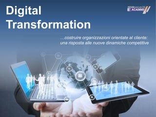 Digital 
Transformation 
…costruire organizzazioni orientate al cliente: 
una risposta alle nuove dinamiche competitive 
 