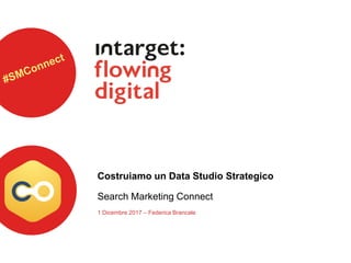 Costruiamo un Data Studio Strategico
Search Marketing Connect
1 Dicembre 2017 – Federica Brancale
 