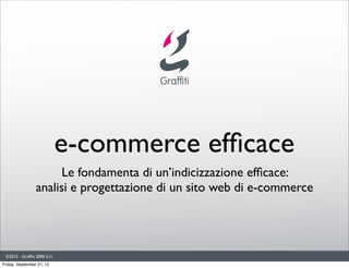 e-commerce efﬁcace
                        Le fondamenta di un’indicizzazione efﬁcace:
                  analisi e progettazione di un sito web di e-commerce




 ©2012 - Grafﬁti 2000 S.r.l.
Friday, September 21, 12
 