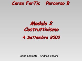 Corso ForTic Percorso BCorso ForTic Percorso B
Modulo 2Modulo 2
CostruttivismoCostruttivismo
4 Settembre 20034 Settembre 2003
Anna Carletti – Andrea Varani
 