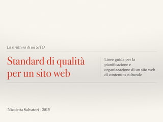 La struttura di un SITO
Standard di qualità
per un sito web
Linee guida per la
pianiﬁcazione e
organizzazione di un sito web
di contenuto culturale
Nicoletta Salvatori - 2015
 
