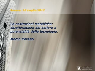 Genova, 18 Luglio 2012




Le costruzioni metalliche:
caratteristiche del settore e
potenzialità della tecnologia.

Marco Perazzi
 