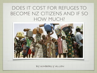 DOES IT COST FOR REFUGES TO
BECOME NZ CITIZENS AND IF SO
         HOW MUCH?




         BY KIMBERLY ALLEN
 