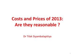 1
Costs and Prices of 2013:
Are they reasonable ?
Dr Tilak Siyambalapitiya
 